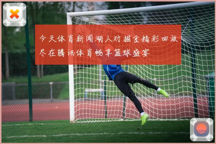 今天体育新闻湖人对掘金精彩回放尽在腾讯体育畅享篮球盛宴