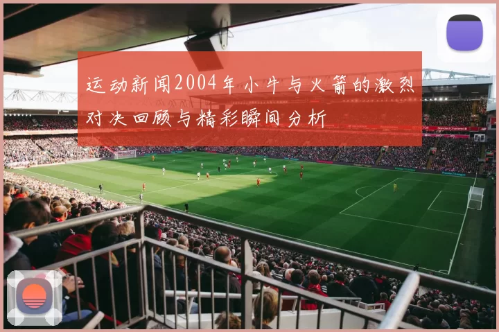 运动新闻2004年小牛与火箭的激烈对决回顾与精彩瞬间分析