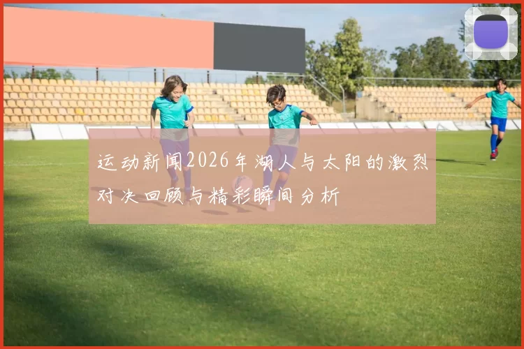 运动新闻2026年湖人与太阳的激烈对决回顾与精彩瞬间分析