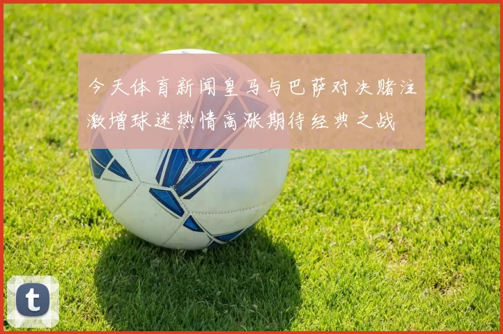 今天体育新闻皇马与巴萨对决赌注激增球迷热情高涨期待经典之战