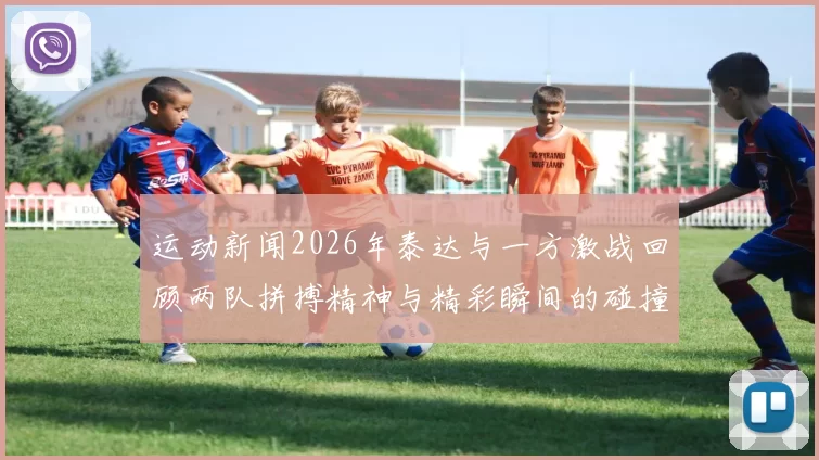 运动新闻2026年泰达与一方激战回顾两队拼搏精神与精彩瞬间的碰撞