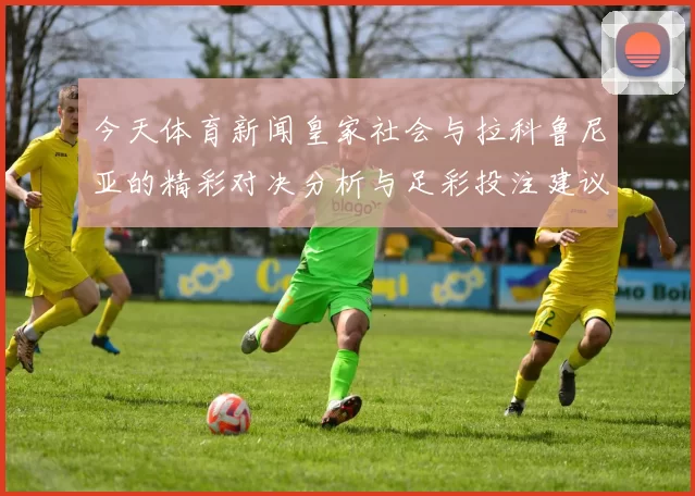 今天体育新闻皇家社会与拉科鲁尼亚的精彩对决分析与足彩投注建议