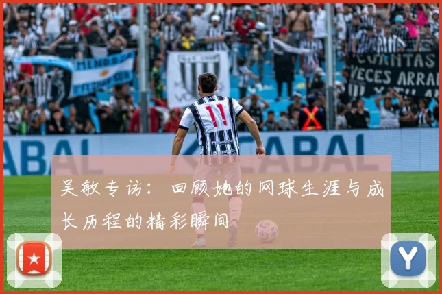 吴敏专访：回顾她的网球生涯与成长历程的精彩瞬间