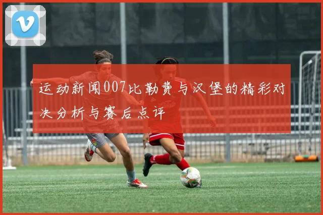 运动新闻007比勒费与汉堡的精彩对决分析与赛后点评