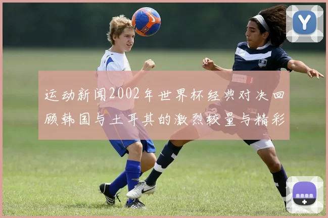 运动新闻2002年世界杯经典对决回顾韩国与土耳其的激烈较量与精彩瞬间